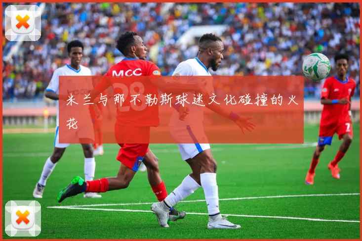 米兰与那不勒斯球迷文化碰撞的火花