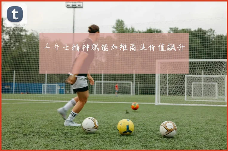 斗牛士精神赋能加维商业价值飙升