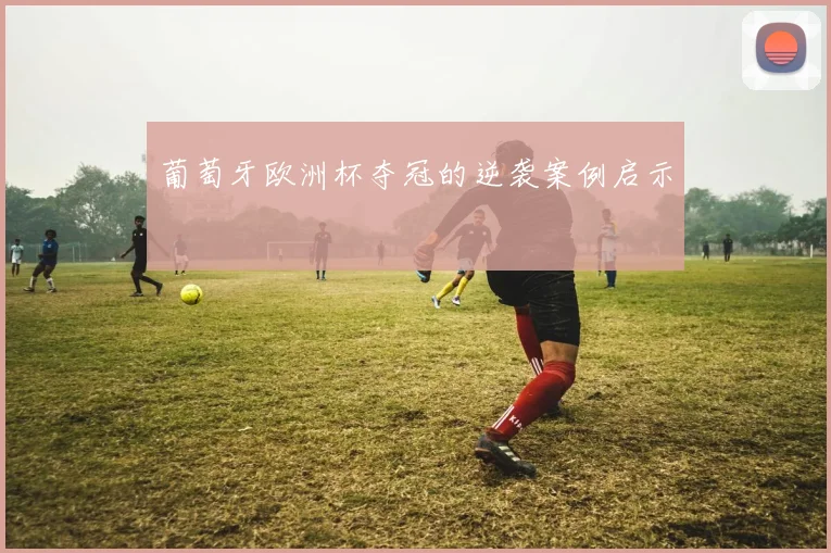 葡萄牙欧洲杯夺冠的逆袭案例启示
