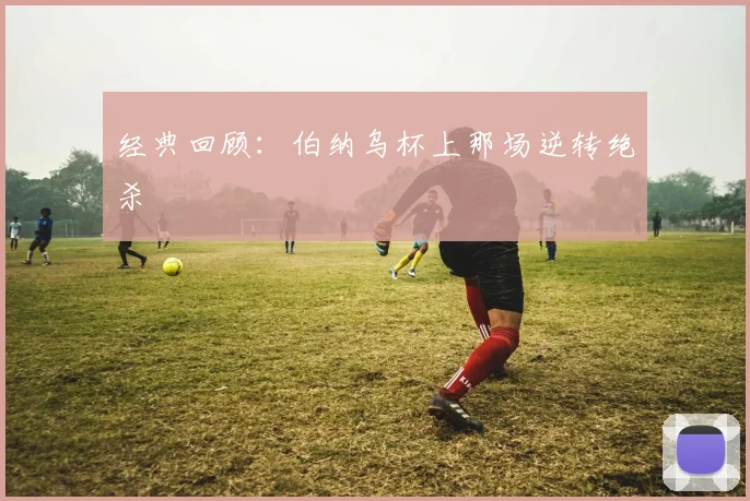 经典回顾：伯纳乌杯上那场逆转绝杀