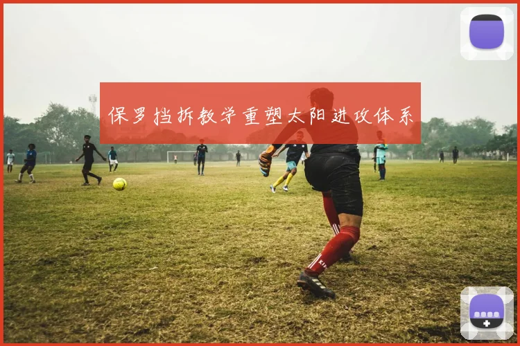 保罗挡拆教学重塑太阳进攻体系