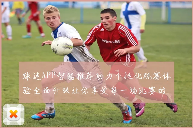 球迷APP智能推荐助力个性化观赛体验全面升级让你享受每一场比赛的精彩瞬间