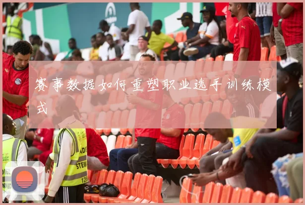 赛事数据如何重塑职业选手训练模式