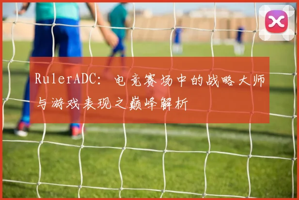 RulerADC：电竞赛场中的战略大师与游戏表现之巅峰解析