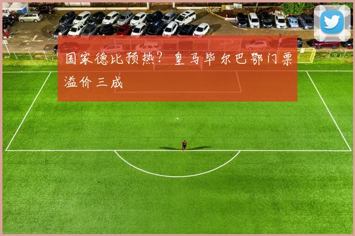 国家德比预热？皇马毕尔巴鄂门票溢价三成