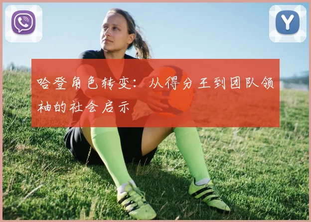 哈登角色转变：从得分王到团队领袖的社会启示