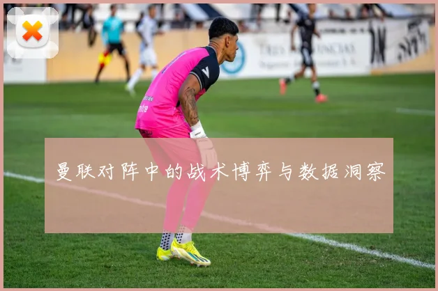 曼联对阵中的战术博弈与数据洞察