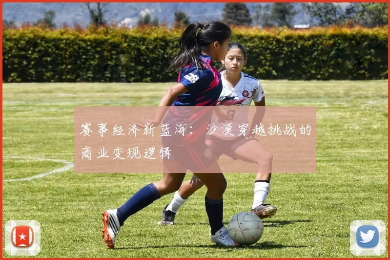 赛事经济新蓝海：沙漠穿越挑战的商业变现逻辑