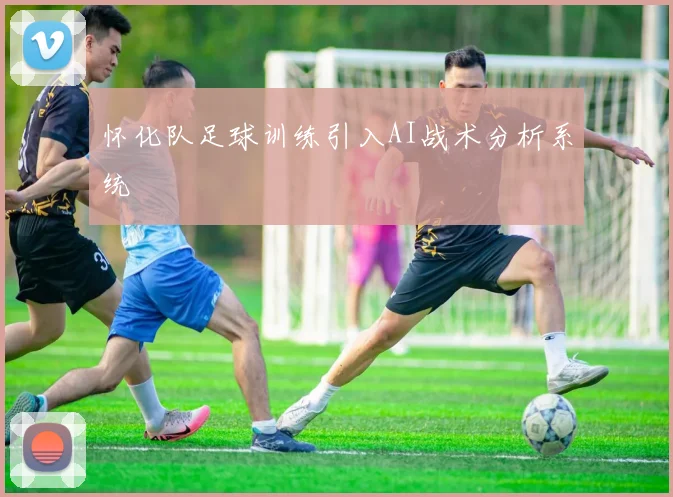 怀化队足球训练引入AI战术分析系统