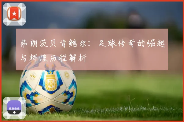 弗朗茨贝肯鲍尔：足球传奇的崛起与辉煌历程解析