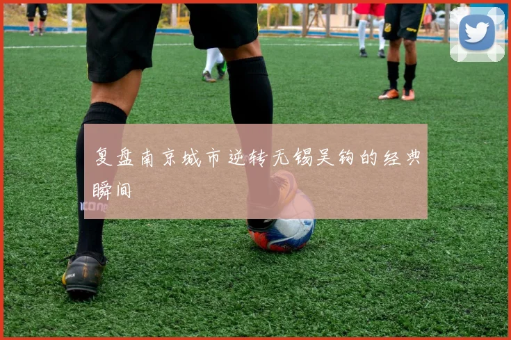 复盘南京城市逆转无锡吴钩的经典瞬间