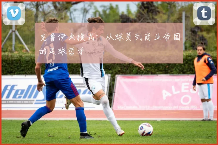 克鲁伊夫模式：从球员到商业帝国的足球哲学