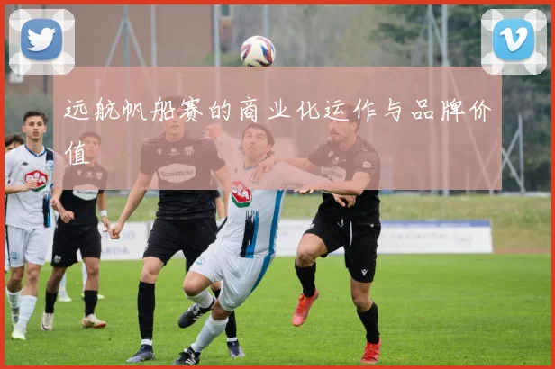 远航帆船赛的商业化运作与品牌价值