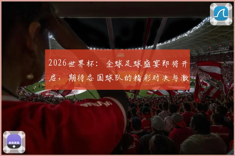 2026世界杯：全球足球盛宴即将开启，期待各国球队的精彩对决与激情时刻
