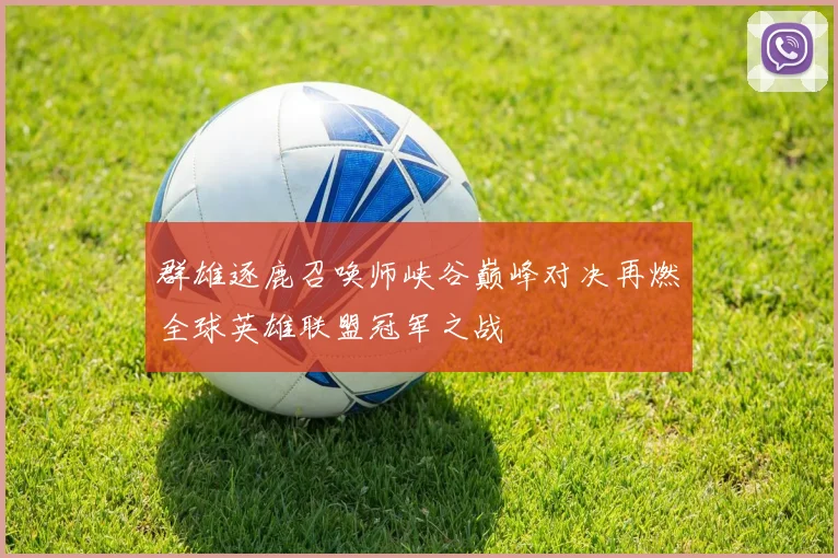 群雄逐鹿召唤师峡谷巅峰对决再燃全球英雄联盟冠军之战