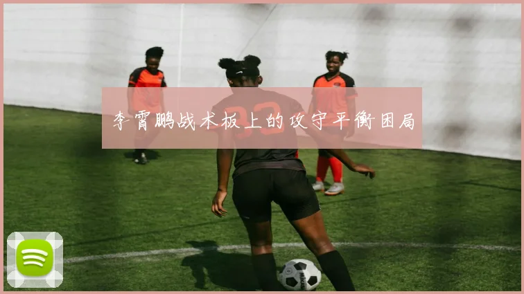 李霄鹏战术板上的攻守平衡困局