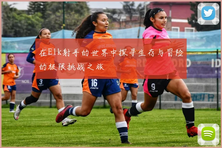 在Elk射手的世界中探寻生存与冒险的极限挑战之旅