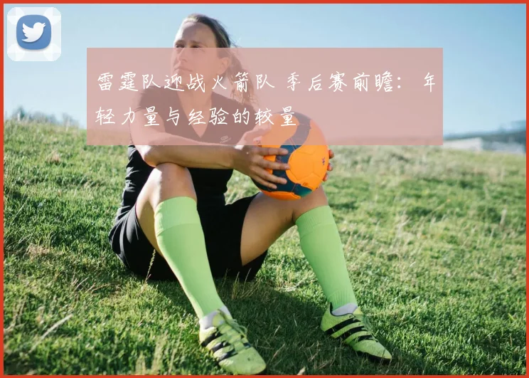 雷霆队迎战火箭队 季后赛前瞻：年轻力量与经验的较量