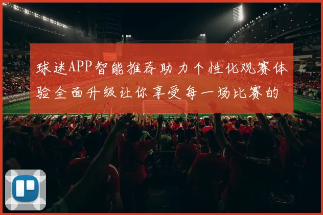球迷APP智能推荐助力个性化观赛体验全面升级让你享受每一场比赛的精彩瞬间