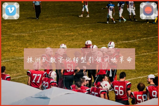 株洲队数字化转型引领训练革命
