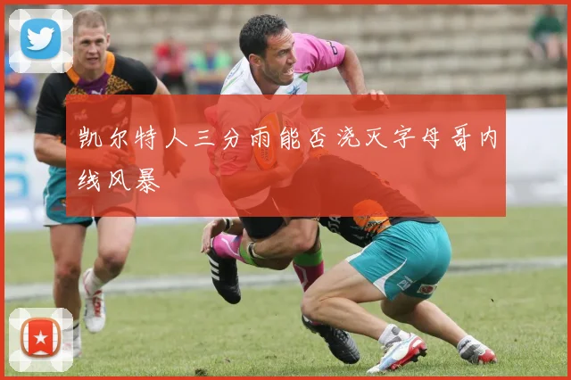 凯尔特人三分雨能否浇灭字母哥内线风暴