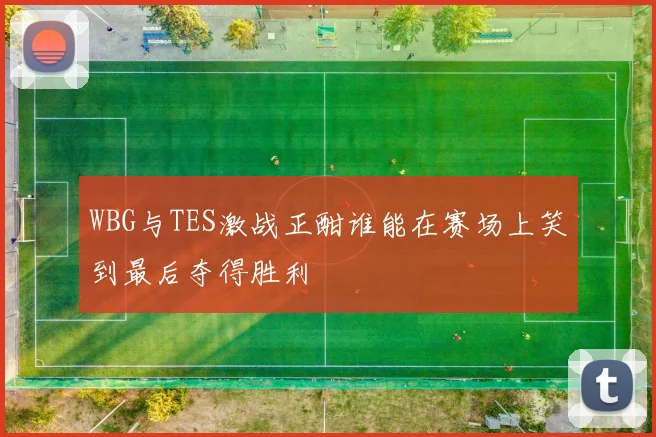 WBG与TES激战正酣谁能在赛场上笑到最后夺得胜利