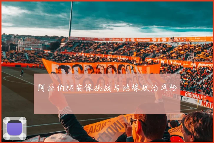 阿拉伯杯安保挑战与地缘政治风险